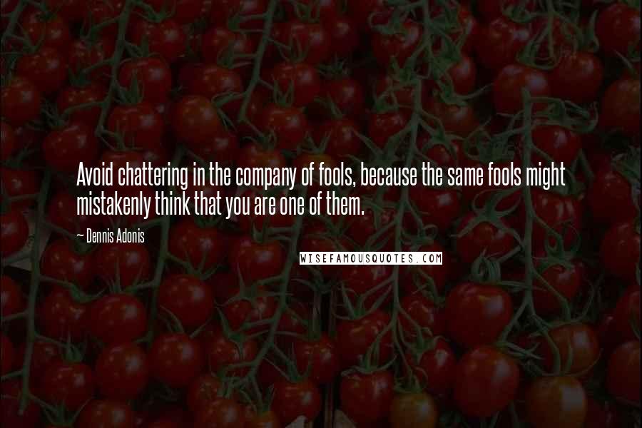 Dennis Adonis Quotes: Avoid chattering in the company of fools, because the same fools might mistakenly think that you are one of them.