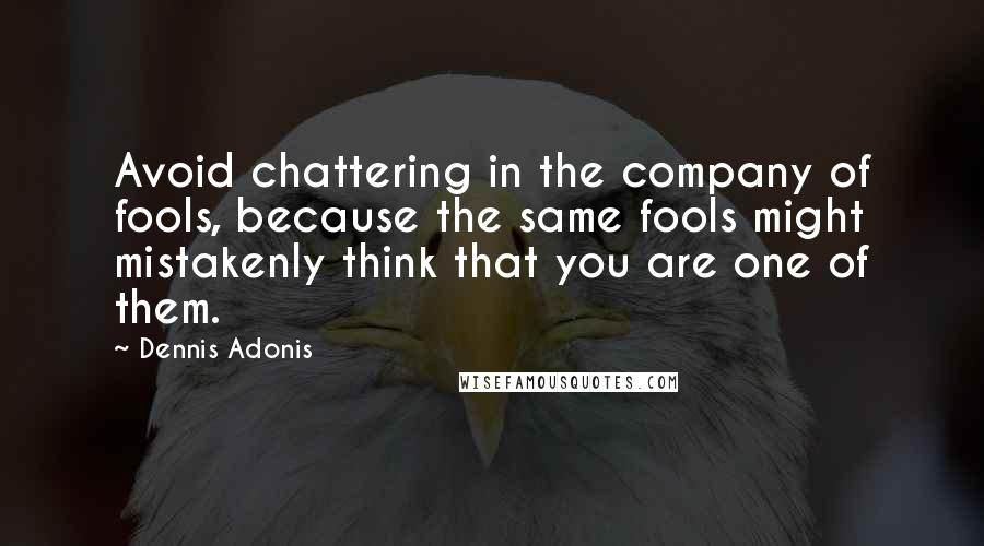 Dennis Adonis Quotes: Avoid chattering in the company of fools, because the same fools might mistakenly think that you are one of them.