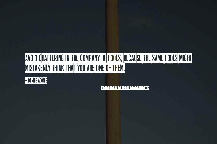 Dennis Adonis Quotes: Avoid chattering in the company of fools, because the same fools might mistakenly think that you are one of them.