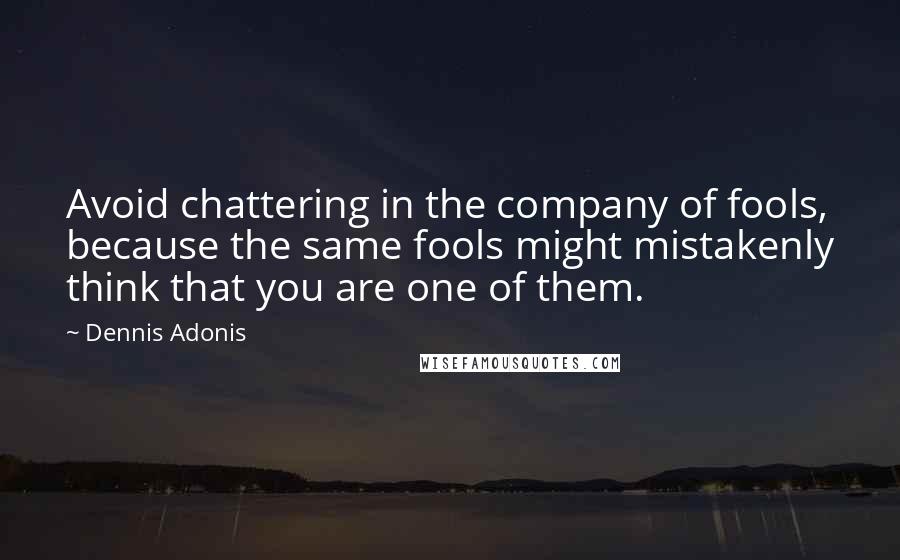 Dennis Adonis Quotes: Avoid chattering in the company of fools, because the same fools might mistakenly think that you are one of them.