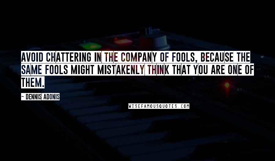 Dennis Adonis Quotes: Avoid chattering in the company of fools, because the same fools might mistakenly think that you are one of them.