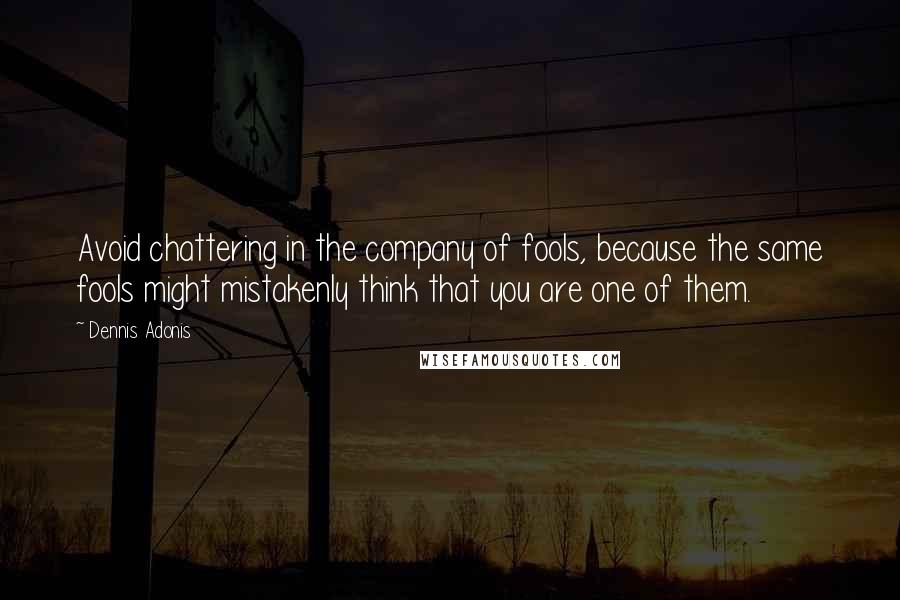 Dennis Adonis Quotes: Avoid chattering in the company of fools, because the same fools might mistakenly think that you are one of them.