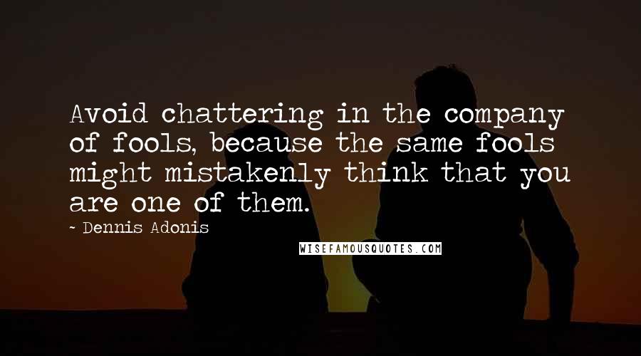 Dennis Adonis Quotes: Avoid chattering in the company of fools, because the same fools might mistakenly think that you are one of them.