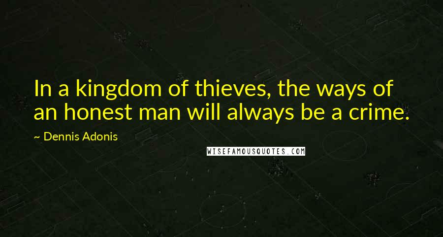 Dennis Adonis Quotes: In a kingdom of thieves, the ways of an honest man will always be a crime.