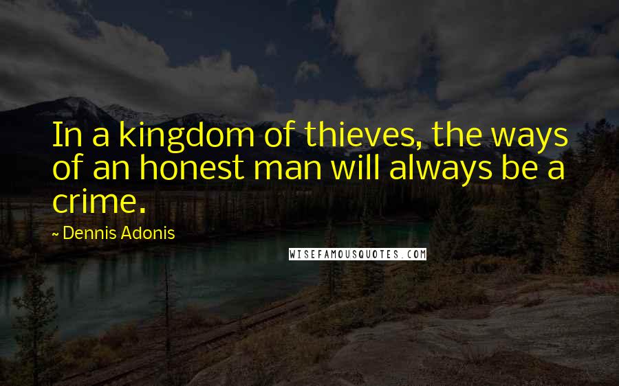 Dennis Adonis Quotes: In a kingdom of thieves, the ways of an honest man will always be a crime.