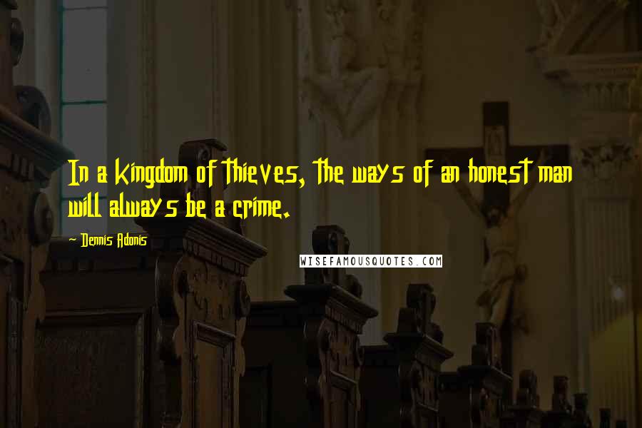 Dennis Adonis Quotes: In a kingdom of thieves, the ways of an honest man will always be a crime.