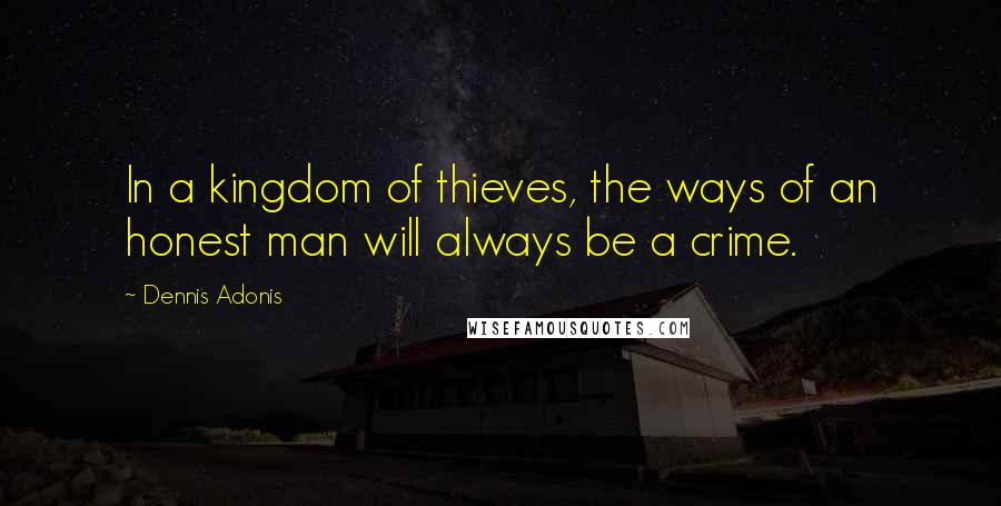 Dennis Adonis Quotes: In a kingdom of thieves, the ways of an honest man will always be a crime.