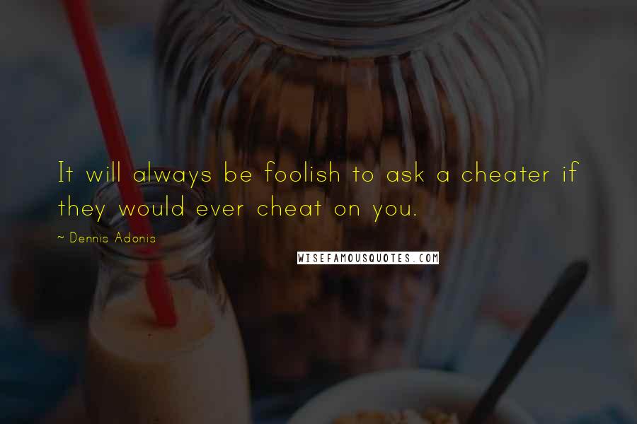 Dennis Adonis Quotes: It will always be foolish to ask a cheater if they would ever cheat on you.