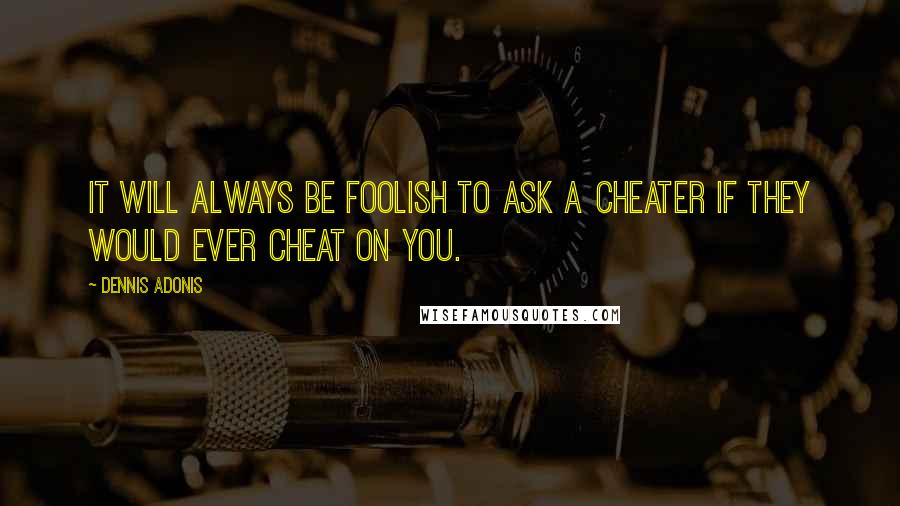 Dennis Adonis Quotes: It will always be foolish to ask a cheater if they would ever cheat on you.