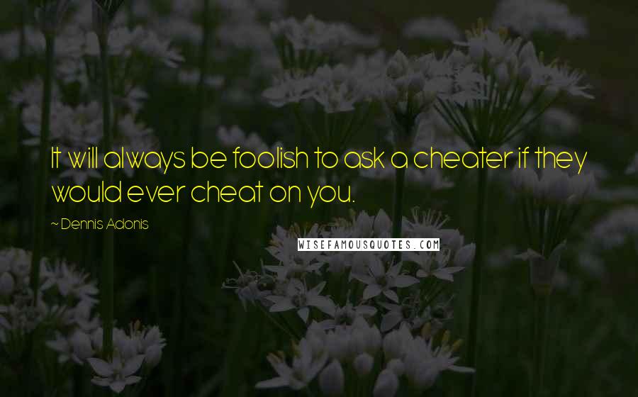 Dennis Adonis Quotes: It will always be foolish to ask a cheater if they would ever cheat on you.