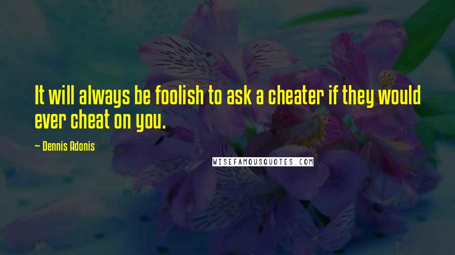 Dennis Adonis Quotes: It will always be foolish to ask a cheater if they would ever cheat on you.