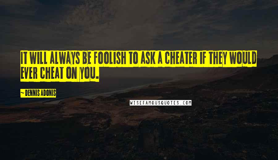 Dennis Adonis Quotes: It will always be foolish to ask a cheater if they would ever cheat on you.