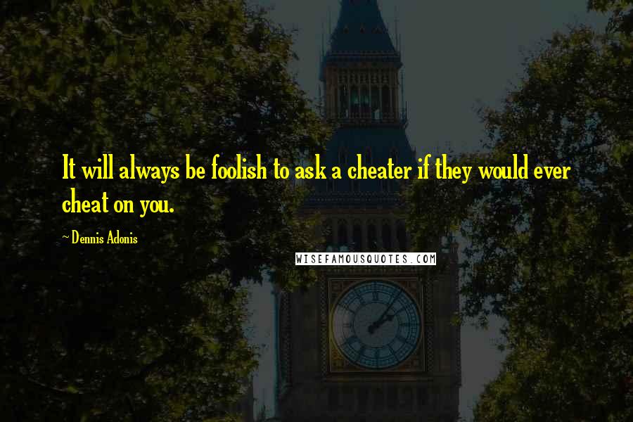 Dennis Adonis Quotes: It will always be foolish to ask a cheater if they would ever cheat on you.