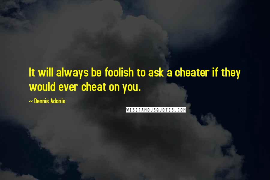 Dennis Adonis Quotes: It will always be foolish to ask a cheater if they would ever cheat on you.