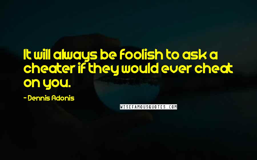 Dennis Adonis Quotes: It will always be foolish to ask a cheater if they would ever cheat on you.