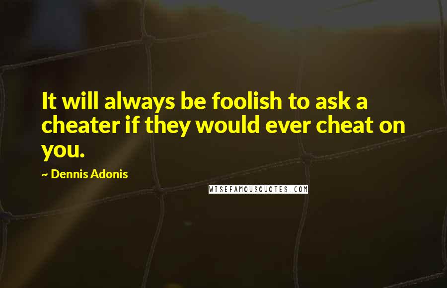 Dennis Adonis Quotes: It will always be foolish to ask a cheater if they would ever cheat on you.