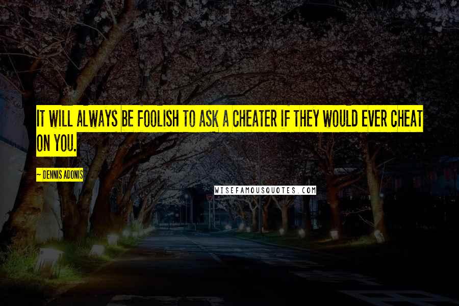 Dennis Adonis Quotes: It will always be foolish to ask a cheater if they would ever cheat on you.