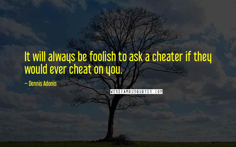 Dennis Adonis Quotes: It will always be foolish to ask a cheater if they would ever cheat on you.