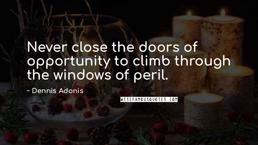 Dennis Adonis Quotes: Never close the doors of opportunity to climb through the windows of peril.