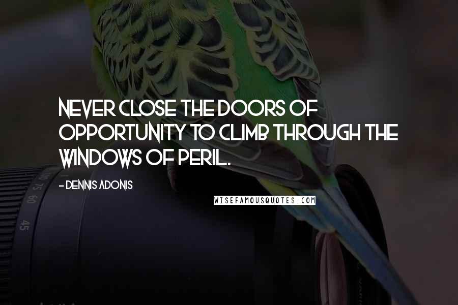 Dennis Adonis Quotes: Never close the doors of opportunity to climb through the windows of peril.