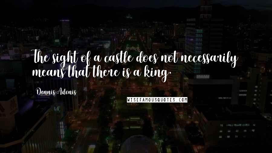 Dennis Adonis Quotes: The sight of a castle does not necessarily means that there is a king.