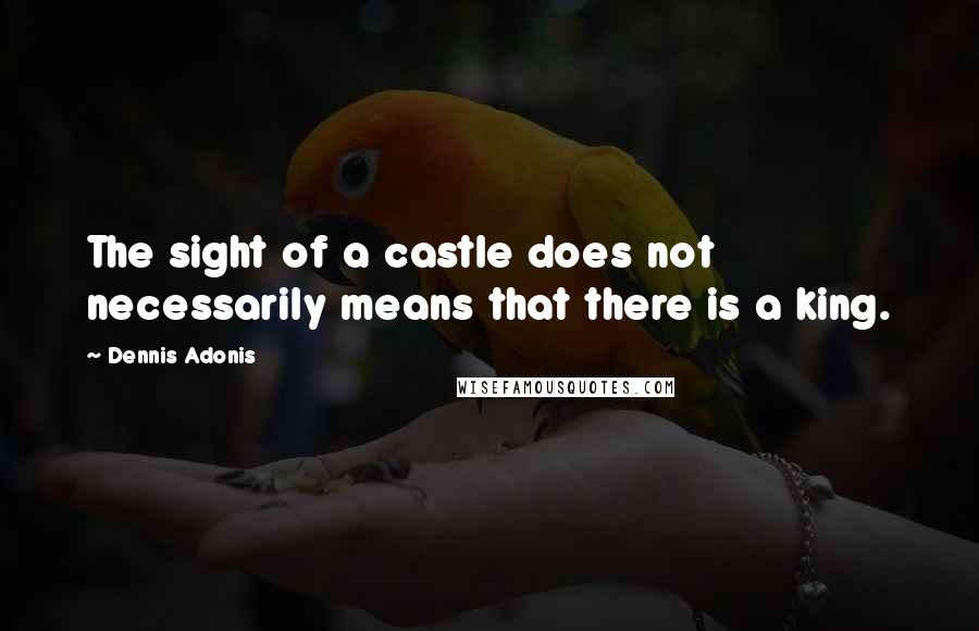 Dennis Adonis Quotes: The sight of a castle does not necessarily means that there is a king.