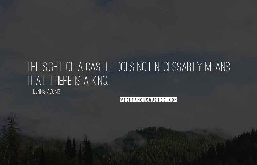 Dennis Adonis Quotes: The sight of a castle does not necessarily means that there is a king.