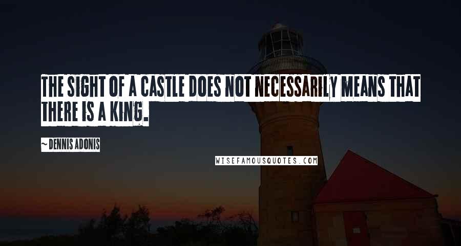 Dennis Adonis Quotes: The sight of a castle does not necessarily means that there is a king.