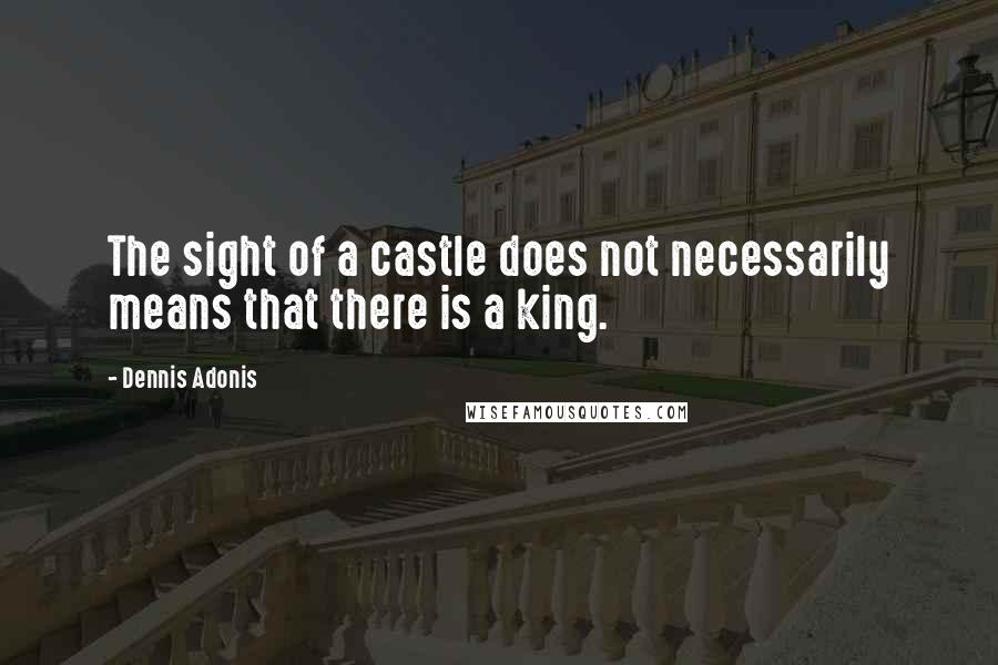 Dennis Adonis Quotes: The sight of a castle does not necessarily means that there is a king.