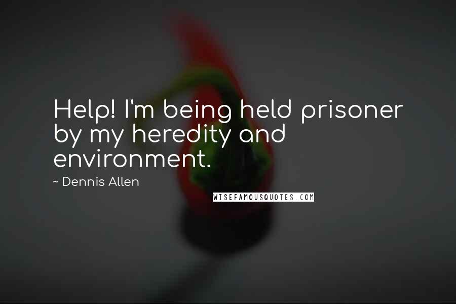 Dennis Allen Quotes: Help! I'm being held prisoner by my heredity and environment.