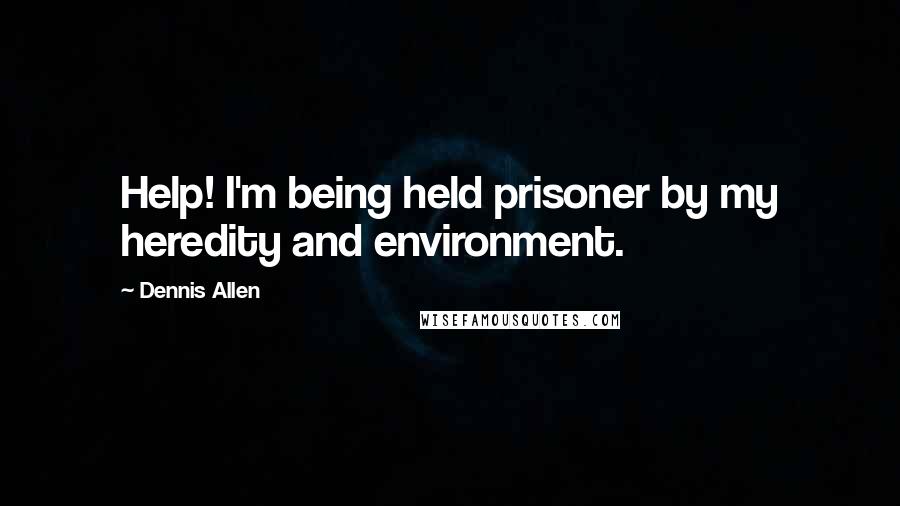 Dennis Allen Quotes: Help! I'm being held prisoner by my heredity and environment.