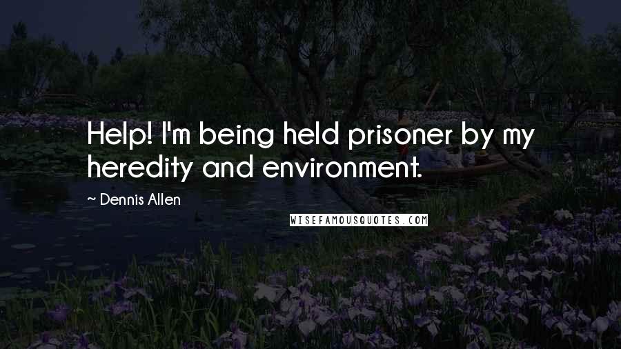 Dennis Allen Quotes: Help! I'm being held prisoner by my heredity and environment.
