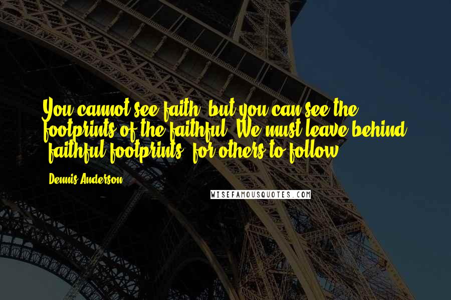 Dennis Anderson Quotes: You cannot see faith, but you can see the footprints of the faithful. We must leave behind "faithful footprints" for others to follow.