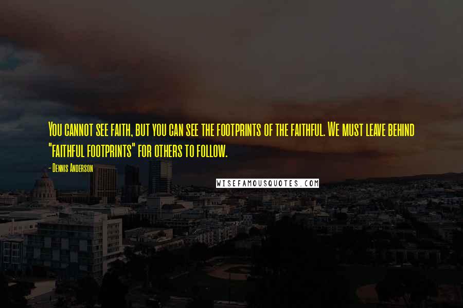 Dennis Anderson Quotes: You cannot see faith, but you can see the footprints of the faithful. We must leave behind "faithful footprints" for others to follow.