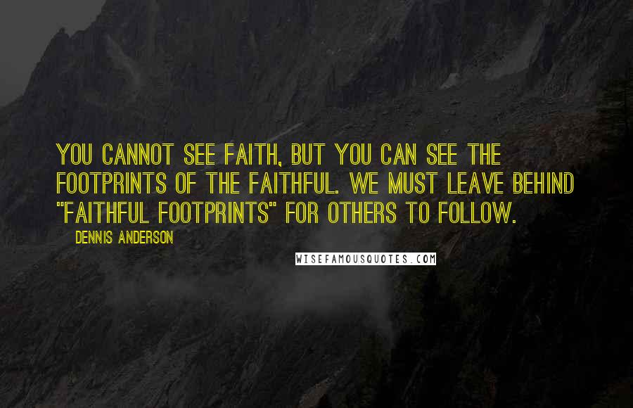 Dennis Anderson Quotes: You cannot see faith, but you can see the footprints of the faithful. We must leave behind "faithful footprints" for others to follow.