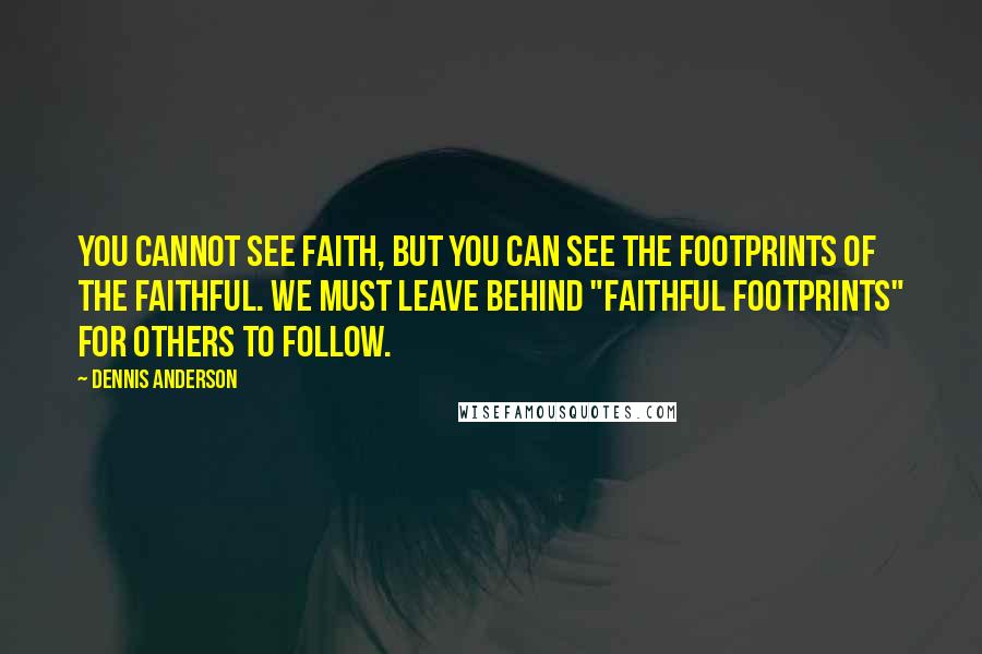 Dennis Anderson Quotes: You cannot see faith, but you can see the footprints of the faithful. We must leave behind "faithful footprints" for others to follow.