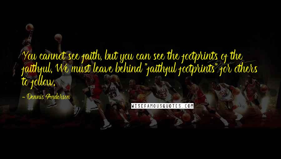 Dennis Anderson Quotes: You cannot see faith, but you can see the footprints of the faithful. We must leave behind "faithful footprints" for others to follow.