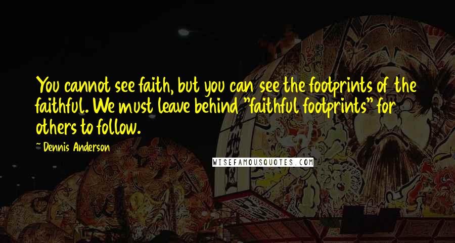 Dennis Anderson Quotes: You cannot see faith, but you can see the footprints of the faithful. We must leave behind "faithful footprints" for others to follow.