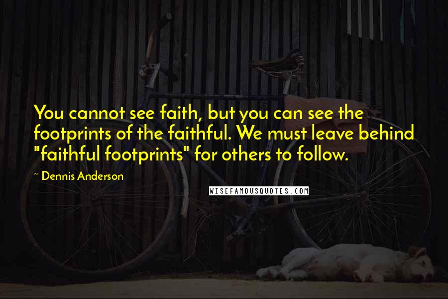 Dennis Anderson Quotes: You cannot see faith, but you can see the footprints of the faithful. We must leave behind "faithful footprints" for others to follow.