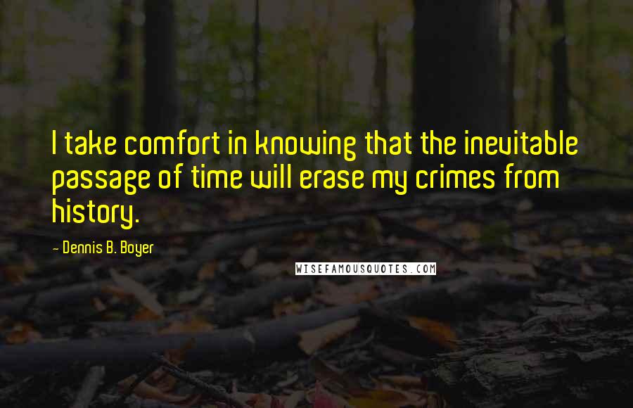 Dennis B. Boyer Quotes: I take comfort in knowing that the inevitable passage of time will erase my crimes from history.