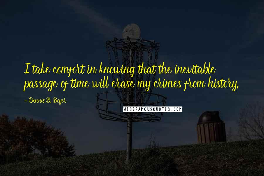 Dennis B. Boyer Quotes: I take comfort in knowing that the inevitable passage of time will erase my crimes from history.