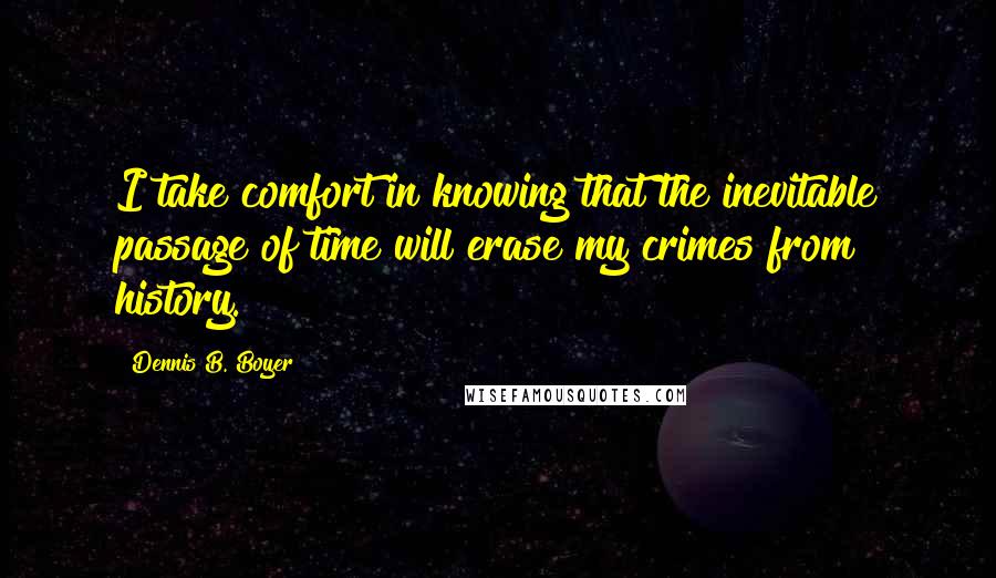 Dennis B. Boyer Quotes: I take comfort in knowing that the inevitable passage of time will erase my crimes from history.