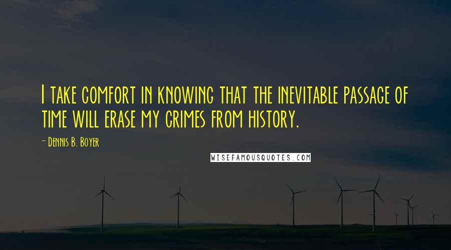 Dennis B. Boyer Quotes: I take comfort in knowing that the inevitable passage of time will erase my crimes from history.