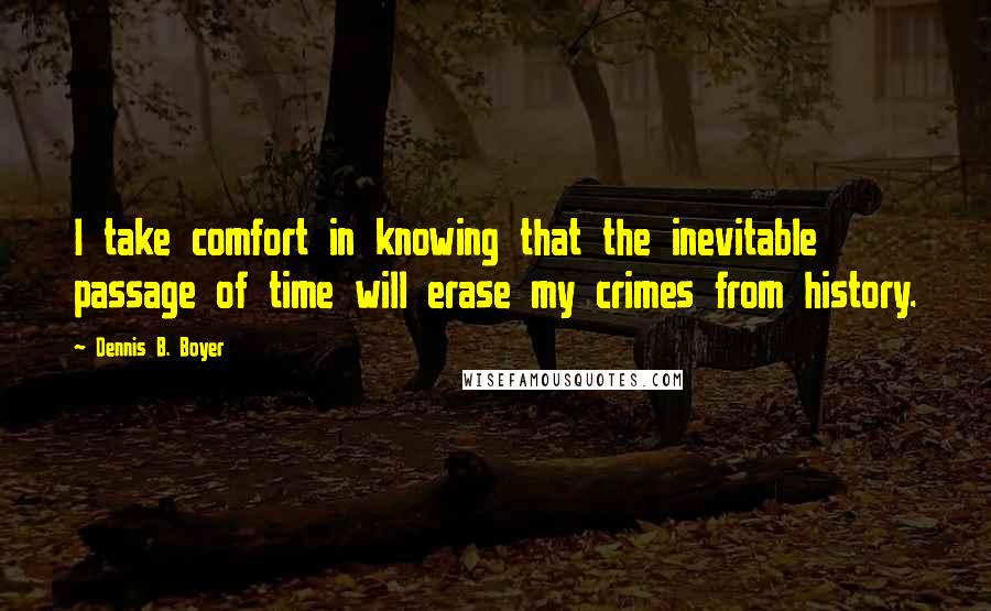 Dennis B. Boyer Quotes: I take comfort in knowing that the inevitable passage of time will erase my crimes from history.