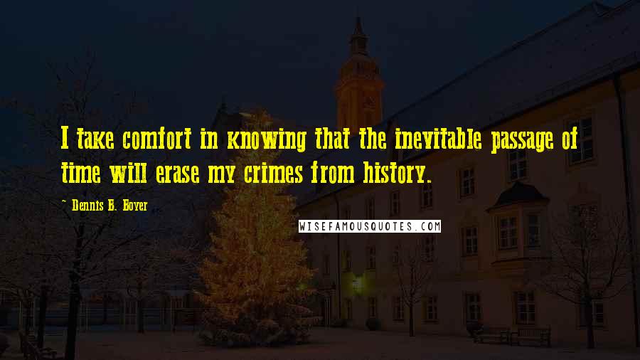 Dennis B. Boyer Quotes: I take comfort in knowing that the inevitable passage of time will erase my crimes from history.