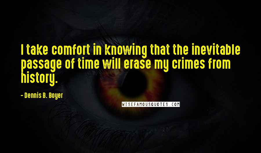 Dennis B. Boyer Quotes: I take comfort in knowing that the inevitable passage of time will erase my crimes from history.