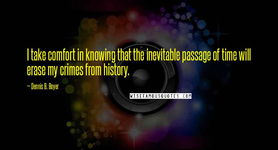 Dennis B. Boyer Quotes: I take comfort in knowing that the inevitable passage of time will erase my crimes from history.