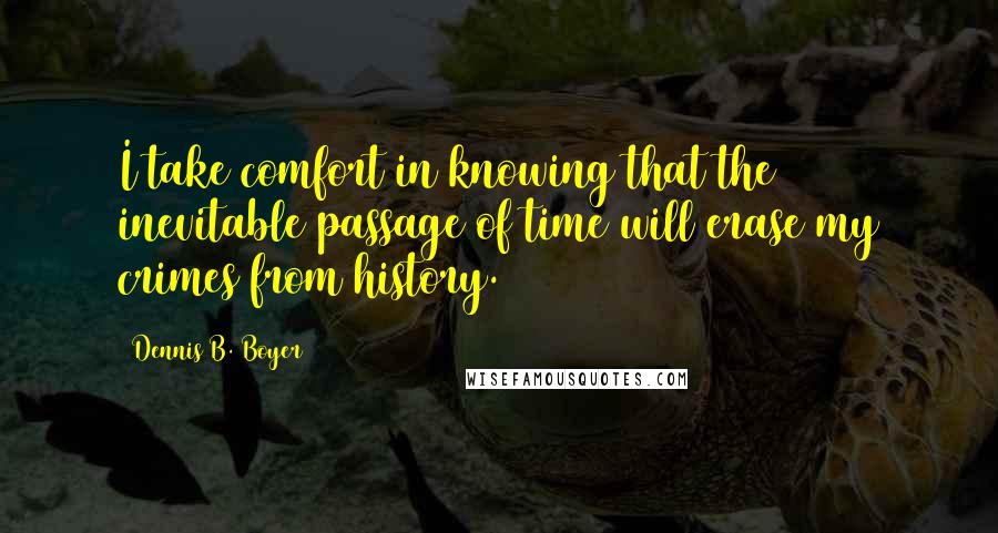 Dennis B. Boyer Quotes: I take comfort in knowing that the inevitable passage of time will erase my crimes from history.
