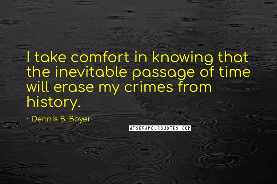 Dennis B. Boyer Quotes: I take comfort in knowing that the inevitable passage of time will erase my crimes from history.