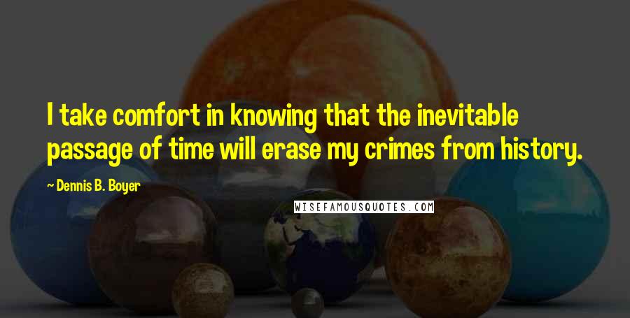 Dennis B. Boyer Quotes: I take comfort in knowing that the inevitable passage of time will erase my crimes from history.